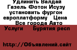 Удлинить Валдай Газель Фотон Исузу  установить фургон, европлатформу › Цена ­ 1 - Все города Авто » Услуги   . Бурятия респ.